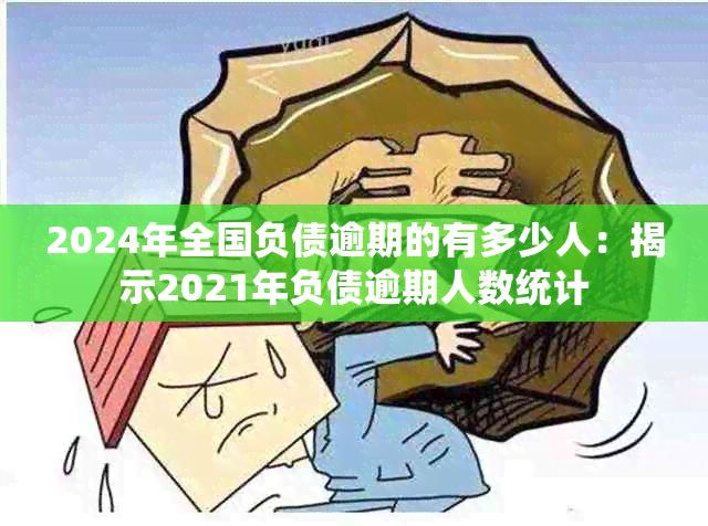 2024年全国负债逾期的有多少人：揭示2021年负债逾期人数统计