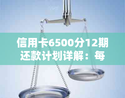 信用卡6500分12期还款计划详解：每月应还金额及总利息计算方法