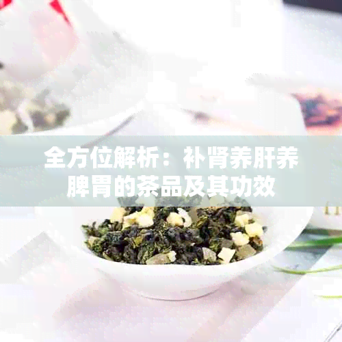 全方位解析：补肾养肝养脾胃的茶品及其功效