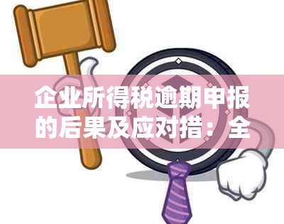 企业所得税逾期申报的后果及应对措：全面解决您的疑虑与问题