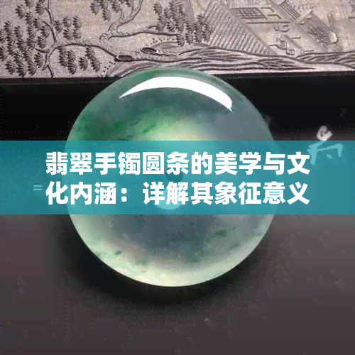 翡翠手镯圆条的美学与文化内涵：详解其象征意义及选购技巧