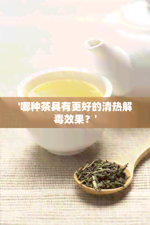 '哪种茶具有更好的清热解效果？'