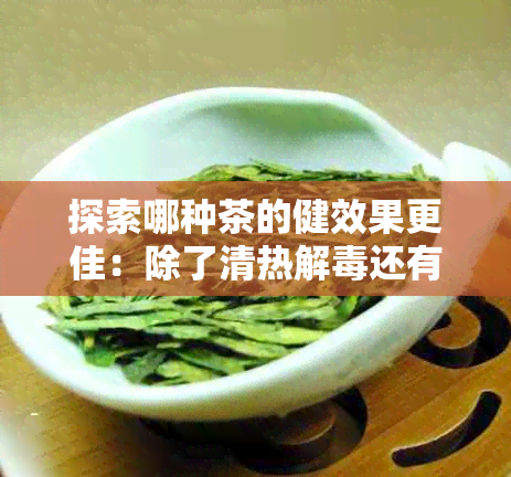 探索哪种茶的健效果更佳：除了清热解还有什么？