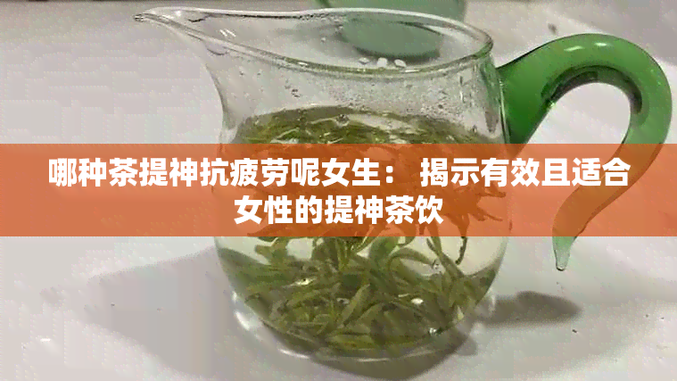 哪种茶提神抗疲劳呢女生： 揭示有效且适合女性的提神茶饮