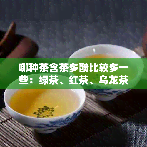 哪种茶含茶多酚比较多一些：绿茶、红茶、乌龙茶还是黑茶？