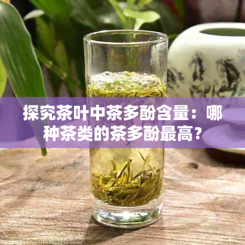 探究茶叶中茶多酚含量：哪种茶类的茶多酚更高？