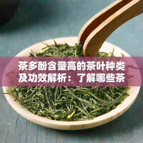 茶多酚含量高的茶叶种类及功效解析：了解哪些茶对健更有益