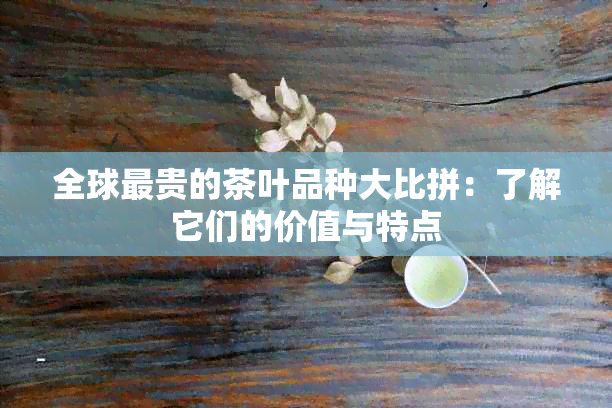 全球最贵的茶叶品种大比拼：了解它们的价值与特点