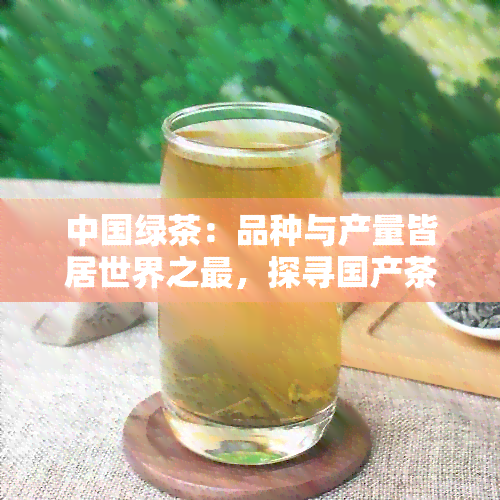 中国绿茶：品种与产量皆居世界之最，探寻国产茶叶的领先地位