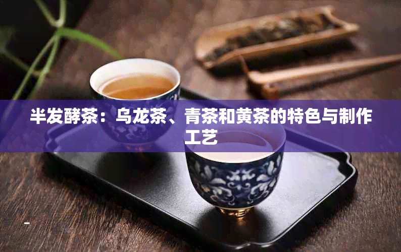 半发酵茶：乌龙茶、青茶和黄茶的特色与制作工艺