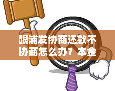 跟浦发协商还款不协商怎么办？本金可靠吗？