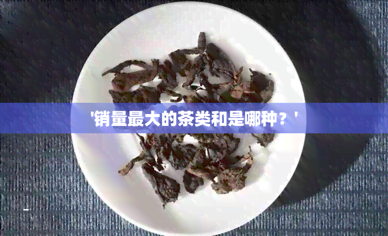 '销量更大的茶类和是哪种？'