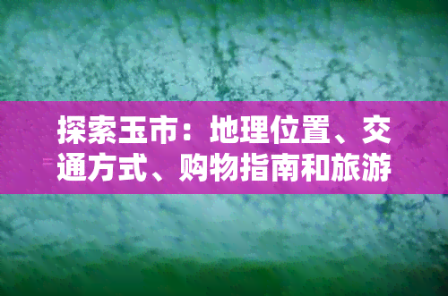 探索玉市：地理位置、交通方式、购物指南和旅游建议