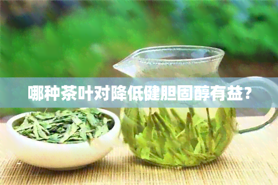 哪种茶叶对降低健胆固醇有益？