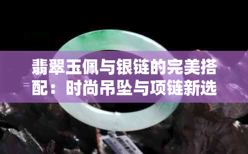 翡翠玉佩与银链的完美搭配：时尚吊坠与项链新选择