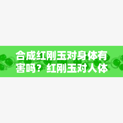 合成红刚玉对身体有害吗？红刚玉对人体是否存在危害？