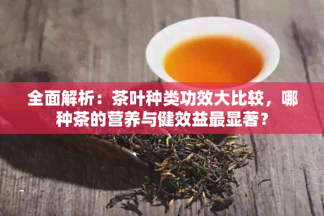 全面解析：茶叶种类功效大比较，哪种茶的营养与健效益最显著？