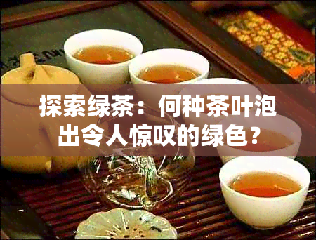 探索绿茶：何种茶叶泡出令人惊叹的绿色？