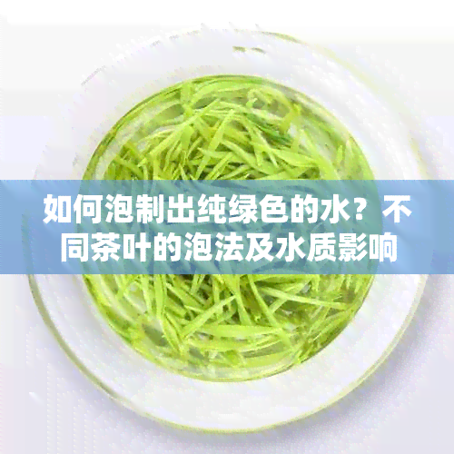 如何泡制出纯绿色的水？不同茶叶的泡法及水质影响