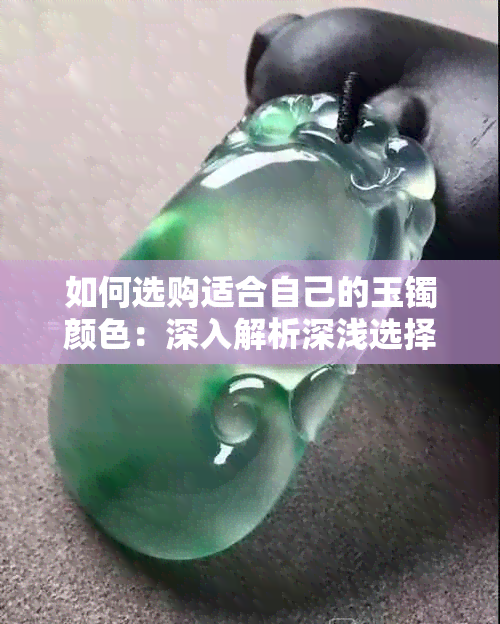 如何选购适合自己的玉镯颜色：深入解析深浅选择的技巧与因素