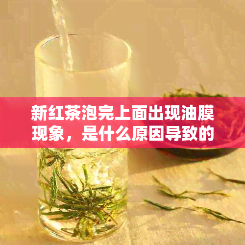 新红茶泡完上面出现油膜现象，是什么原因导致的？如何解决？