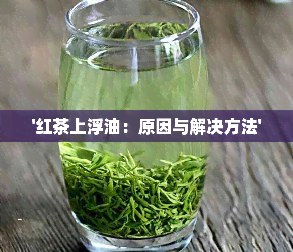 '红茶上浮油：原因与解决方法'