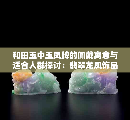 和田玉中玉凤牌的佩戴寓意与适合人群探讨：翡翠龙凤饰品是否也可考虑？