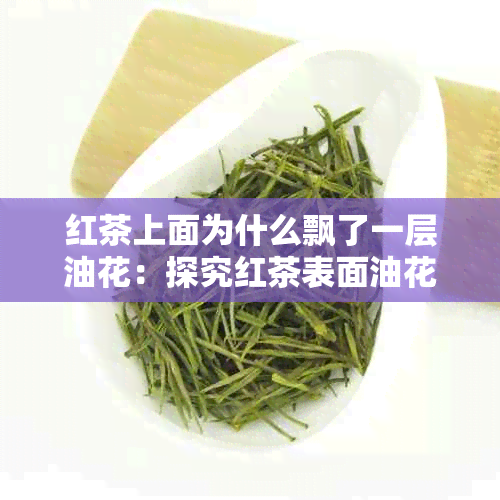 红茶上面为什么飘了一层油花：探究红茶表面油花现象的原因