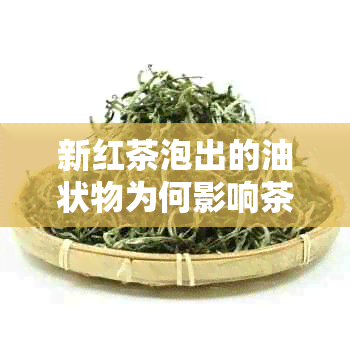 新红茶泡出的油状物为何影响茶水品质及健？