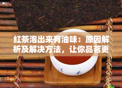 红茶泡出来有油味：原因解析及解决方法，让你品茗更心