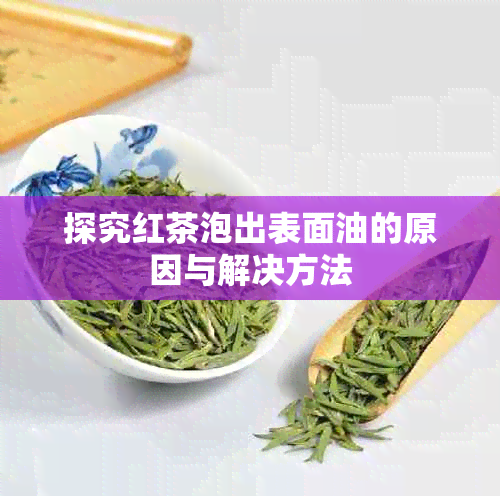 探究红茶泡出表面油的原因与解决方法