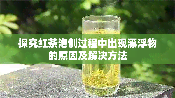 探究红茶泡制过程中出现漂浮物的原因及解决方法