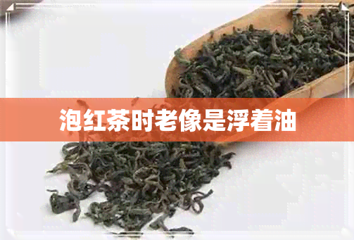 泡红茶时老像是浮着油