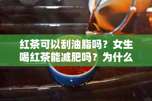 红茶可以刮油脂吗？女生喝红茶能减肥吗？为什么红茶有这种效果？