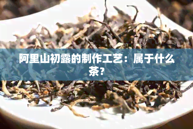 阿里山初露的制作工艺：属于什么茶？