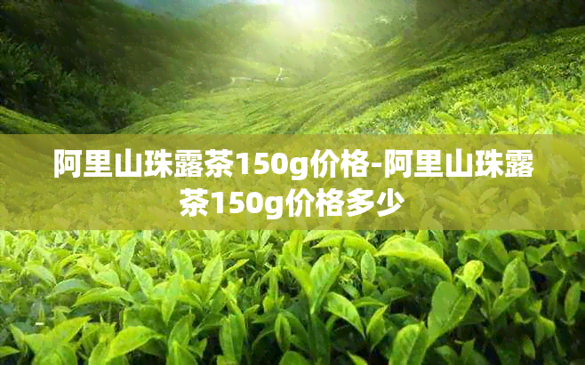 阿里山珠露茶150g价格-阿里山珠露茶150g价格多少