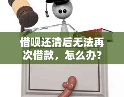 借呗还清后无法再次借款，怎么办？