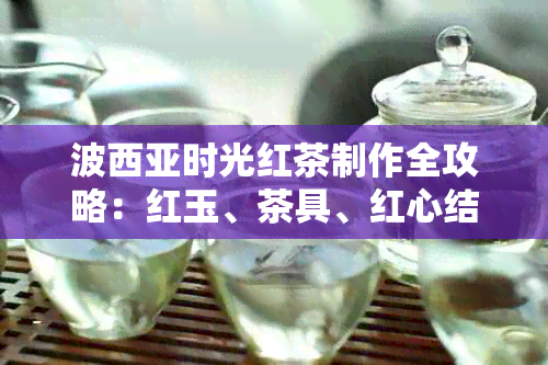 波西亚时光红茶制作全攻略：红玉、茶具、红心结一网打尽！