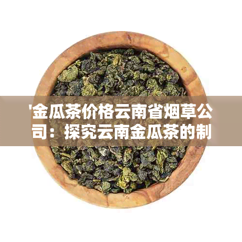 '金瓜茶价格云南省草公司：探究云南金瓜茶的制作与市场价格'