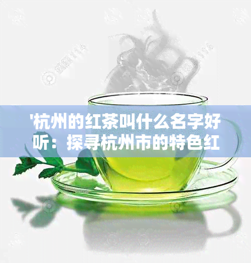 '杭州的红茶叫什么名字好听：探寻杭州市的特色红茶名称'