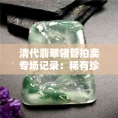 清代翡翠翎管拍卖专场记录：稀有珍品展示与成交情况