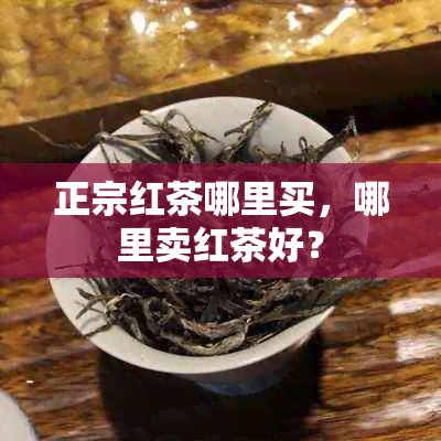 正宗红茶哪里买，哪里卖红茶好？