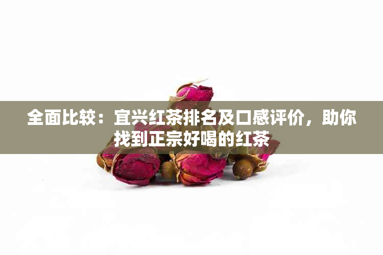 全面比较：宜兴红茶排名及口感评价，助你找到正宗好喝的红茶