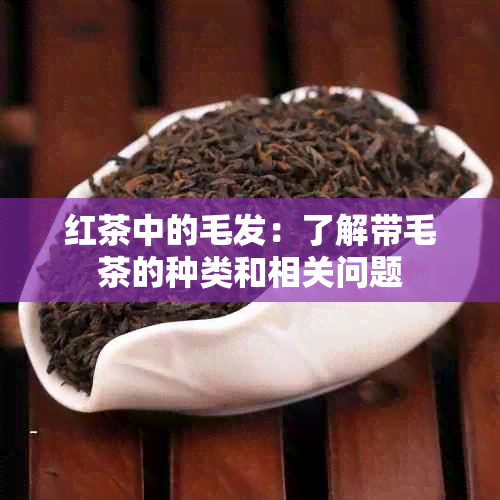 红茶中的毛发：了解带毛茶的种类和相关问题