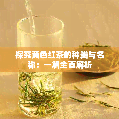 探究黄色红茶的种类与名称：一篇全面解析