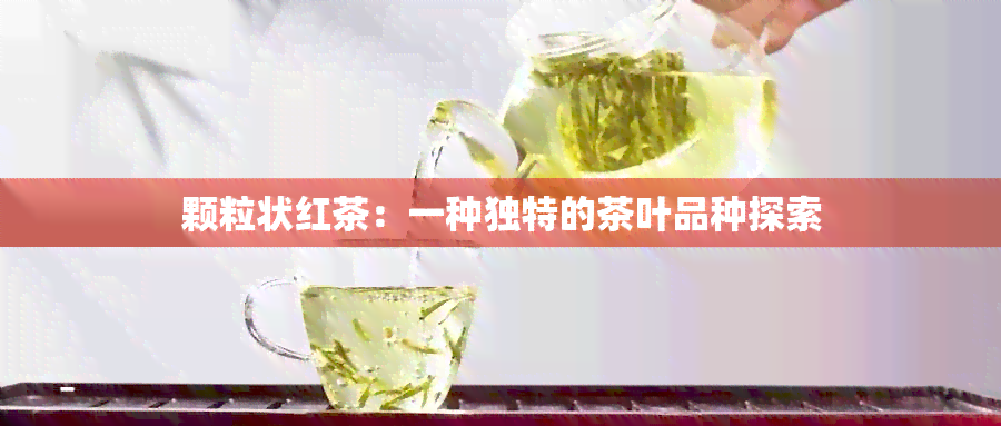 颗粒状红茶：一种独特的茶叶品种探索