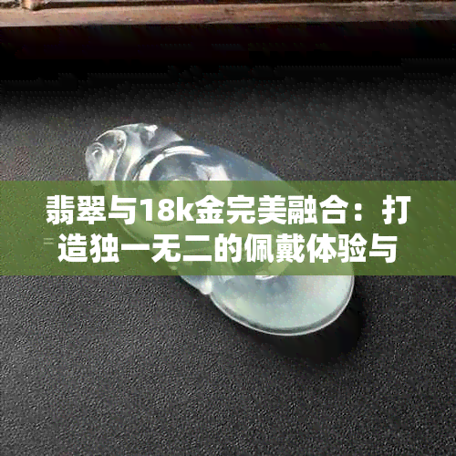 翡翠与18k金完美融合：打造独一无二的佩戴体验与时尚潮流