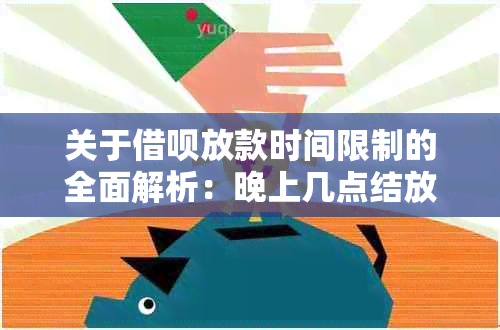 关于借呗放款时间限制的全面解析：晚上几点结放款？还款日是什么时候？