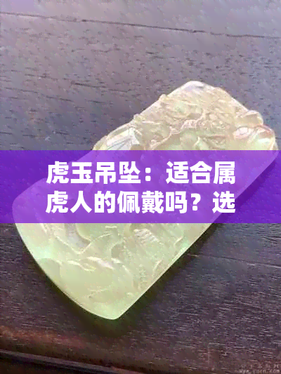 虎玉吊坠：适合属虎人的佩戴吗？选购与保养指南，全面解答您的疑问