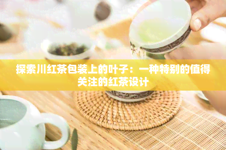 探索川红茶包装上的叶子：一种特别的值得关注的红茶设计